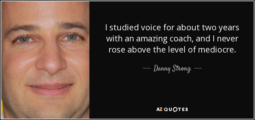 I studied voice for about two years with an amazing coach, and I never rose above the level of mediocre. - Danny Strong