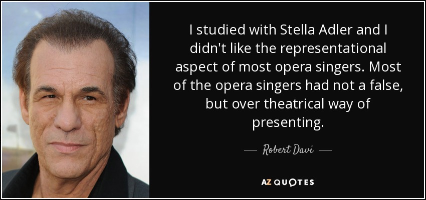 I studied with Stella Adler and I didn't like the representational aspect of most opera singers. Most of the opera singers had not a false, but over theatrical way of presenting. - Robert Davi