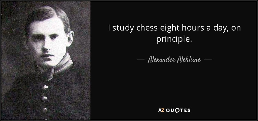 I study chess eight hours a day, on principle. - Alexander Alekhine