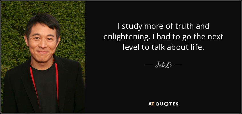 I study more of truth and enlightening. I had to go the next level to talk about life. - Jet Li