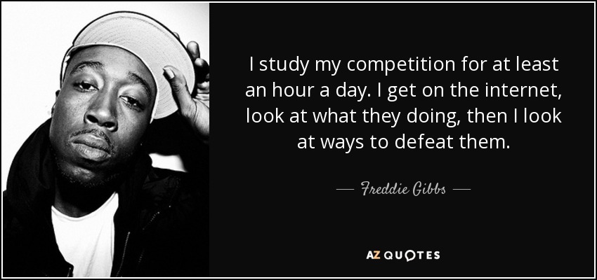 I study my competition for at least an hour a day. I get on the internet, look at what they doing, then I look at ways to defeat them. - Freddie Gibbs