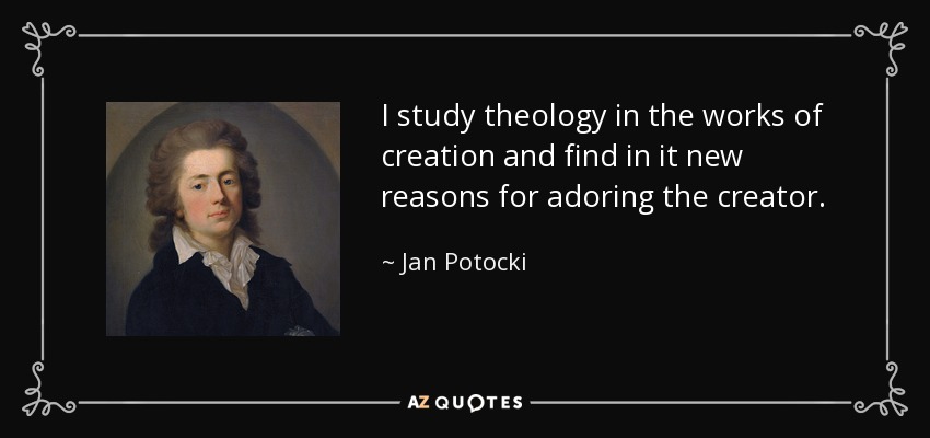 I study theology in the works of creation and find in it new reasons for adoring the creator. - Jan Potocki