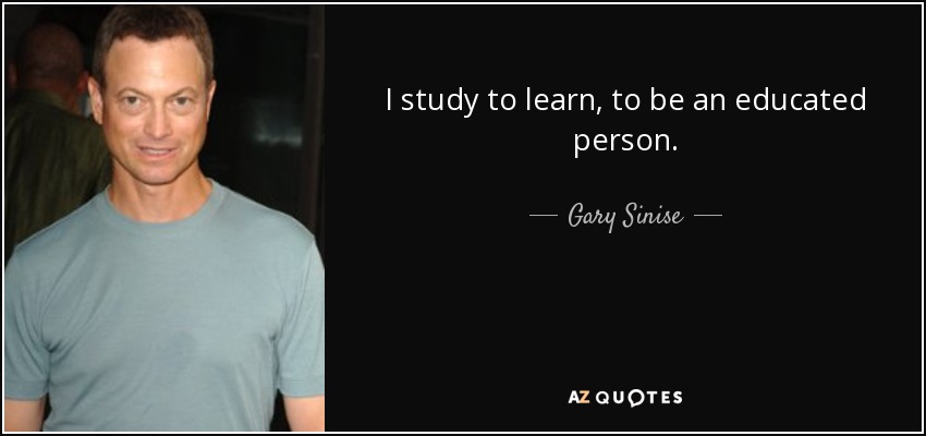 I study to learn, to be an educated person. - Gary Sinise