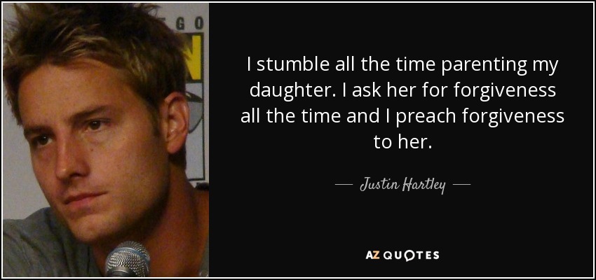 I stumble all the time parenting my daughter. I ask her for forgiveness all the time and I preach forgiveness to her. - Justin Hartley