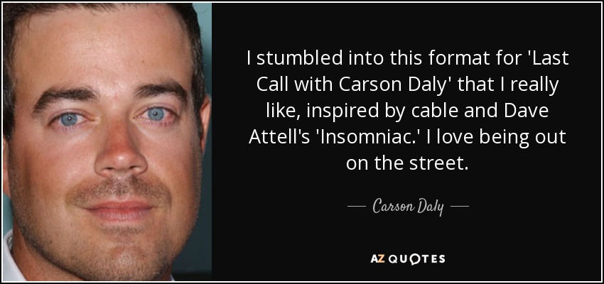 I stumbled into this format for 'Last Call with Carson Daly' that I really like, inspired by cable and Dave Attell's 'Insomniac.' I love being out on the street. - Carson Daly