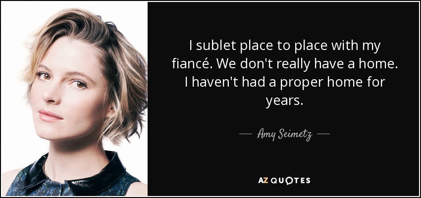 I sublet place to place with my fiancé. We don't really have a home. I haven't had a proper home for years. - Amy Seimetz