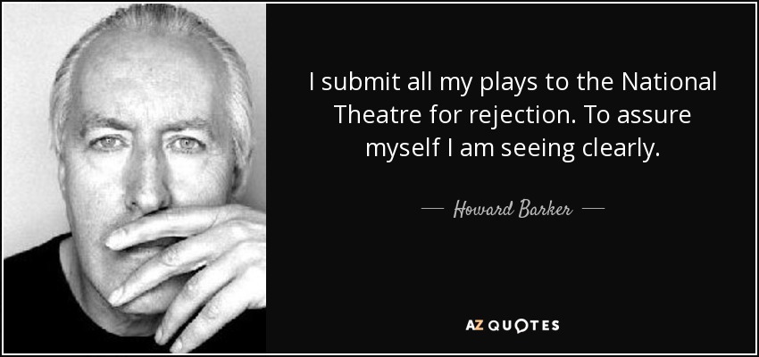 I submit all my plays to the National Theatre for rejection. To assure myself I am seeing clearly. - Howard Barker