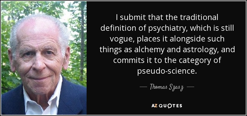 I submit that the traditional definition of psychiatry, which is still vogue, places it alongside such things as alchemy and astrology, and commits it to the category of pseudo-science. - Thomas Szasz