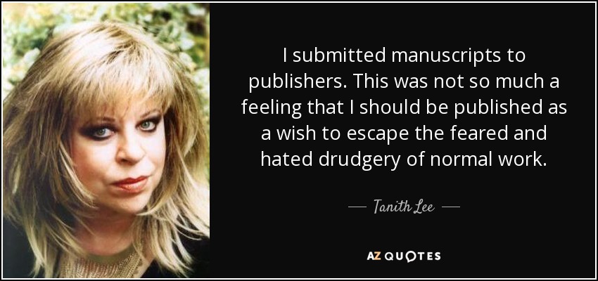 I submitted manuscripts to publishers. This was not so much a feeling that I should be published as a wish to escape the feared and hated drudgery of normal work. - Tanith Lee