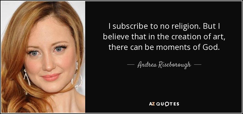 I subscribe to no religion. But I believe that in the creation of art, there can be moments of God. - Andrea Riseborough