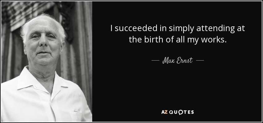 I succeeded in simply attending at the birth of all my works. - Max Ernst