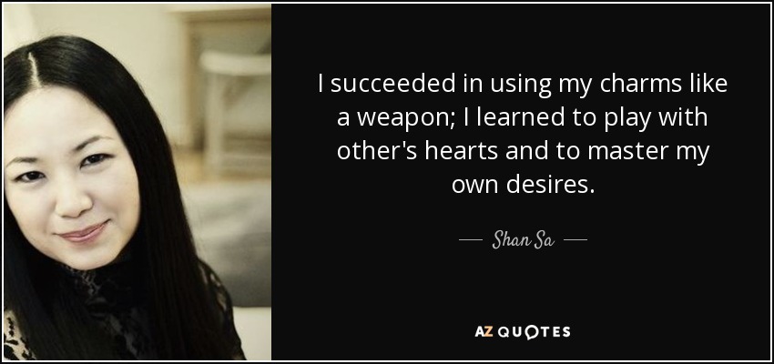 I succeeded in using my charms like a weapon; I learned to play with other's hearts and to master my own desires. - Shan Sa