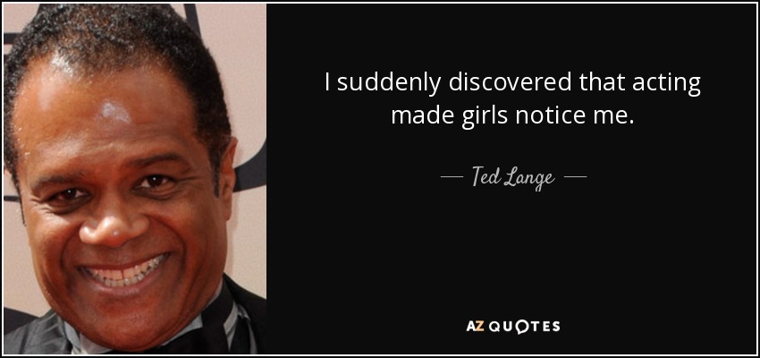 I suddenly discovered that acting made girls notice me. - Ted Lange