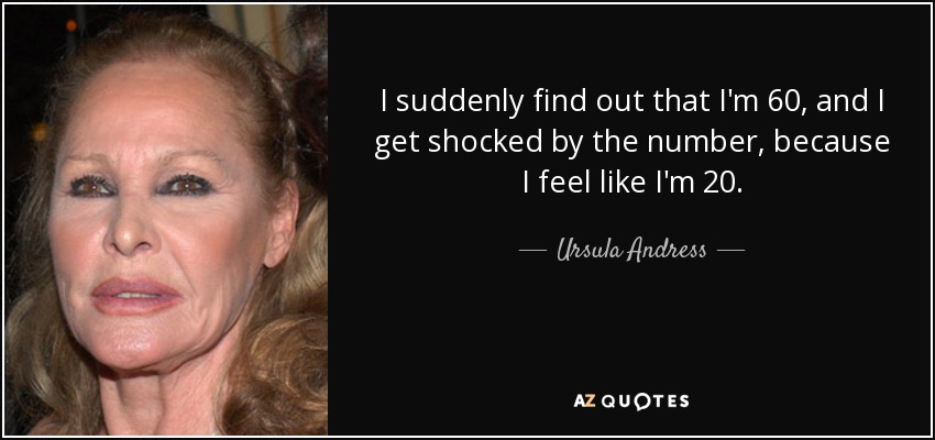 I suddenly find out that I'm 60, and I get shocked by the number, because I feel like I'm 20. - Ursula Andress