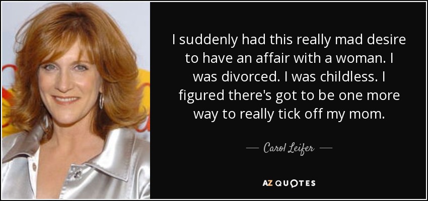 I suddenly had this really mad desire to have an affair with a woman. I was divorced. I was childless. I figured there's got to be one more way to really tick off my mom. - Carol Leifer