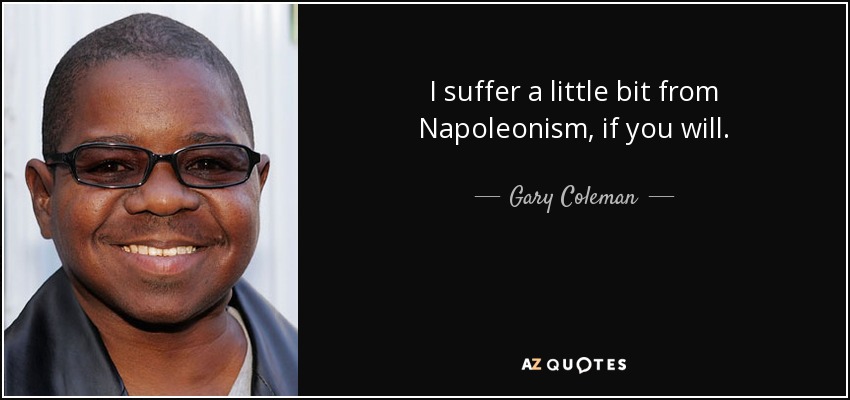 I suffer a little bit from Napoleonism, if you will. - Gary Coleman