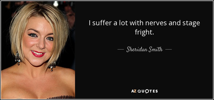 I suffer a lot with nerves and stage fright. - Sheridan Smith