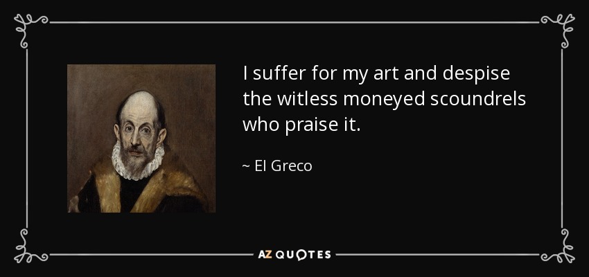 I suffer for my art and despise the witless moneyed scoundrels who praise it. - El Greco