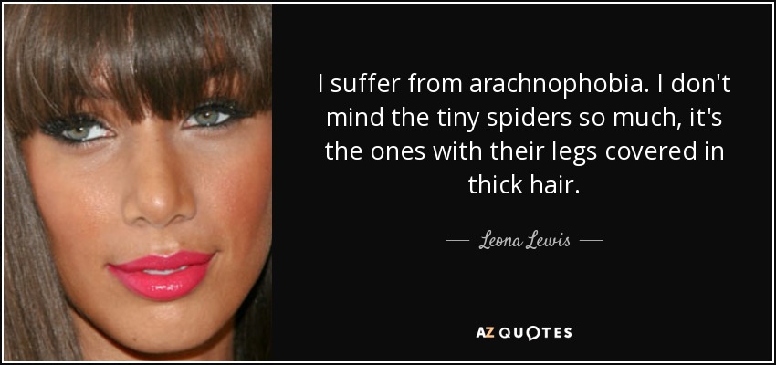 I suffer from arachnophobia. I don't mind the tiny spiders so much, it's the ones with their legs covered in thick hair. - Leona Lewis