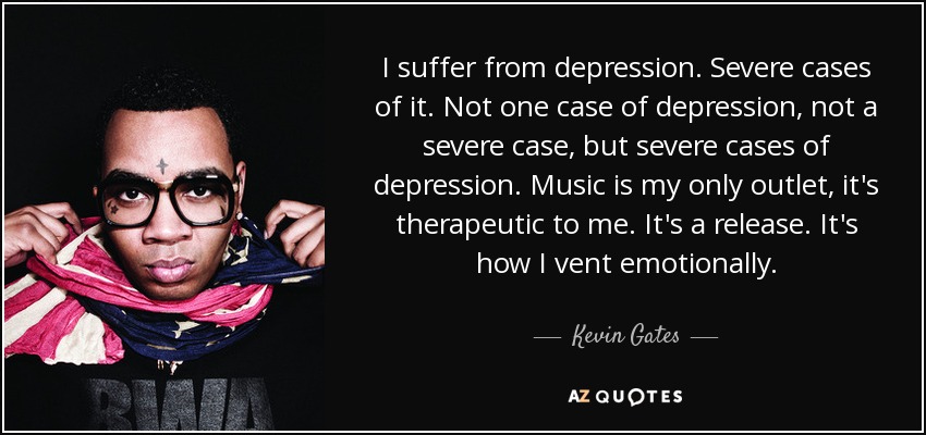 I suffer from depression. Severe cases of it. Not one case of depression, not a severe case, but severe cases of depression. Music is my only outlet, it's therapeutic to me. It's a release. It's how I vent emotionally. - Kevin Gates