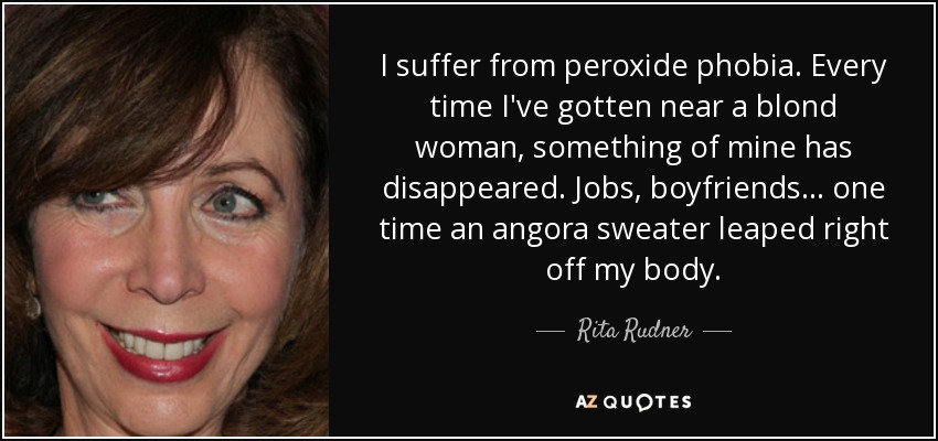 I suffer from peroxide phobia. Every time I've gotten near a blond woman, something of mine has disappeared. Jobs, boyfriends... one time an angora sweater leaped right off my body. - Rita Rudner