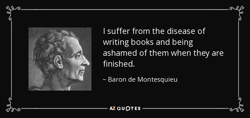 I suffer from the disease of writing books and being ashamed of them when they are finished. - Baron de Montesquieu