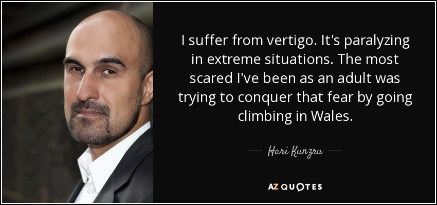 I suffer from vertigo. It's paralyzing in extreme situations. The most scared I've been as an adult was trying to conquer that fear by going climbing in Wales. - Hari Kunzru