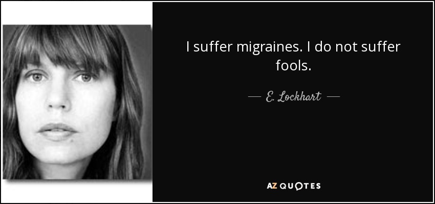 I suffer migraines. I do not suffer fools. - E. Lockhart