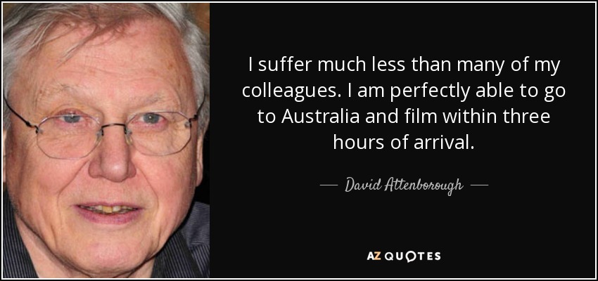 I suffer much less than many of my colleagues. I am perfectly able to go to Australia and film within three hours of arrival. - David Attenborough