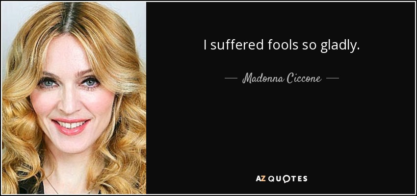 I suffered fools so gladly. - Madonna Ciccone