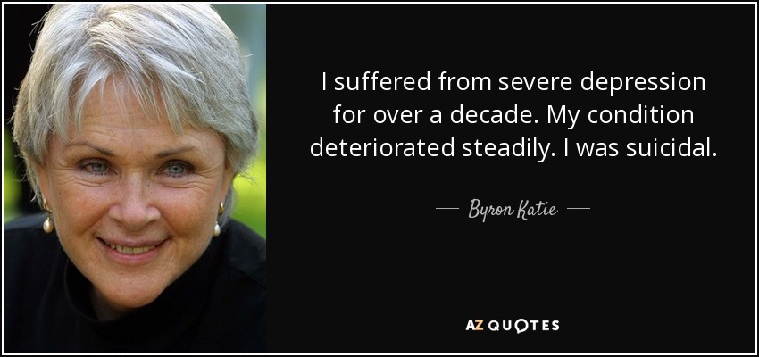 I suffered from severe depression for over a decade. My condition deteriorated steadily. I was suicidal. - Byron Katie