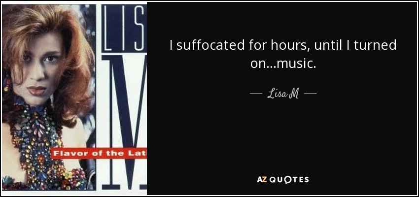 I suffocated for hours, until I turned on...music. - Lisa M