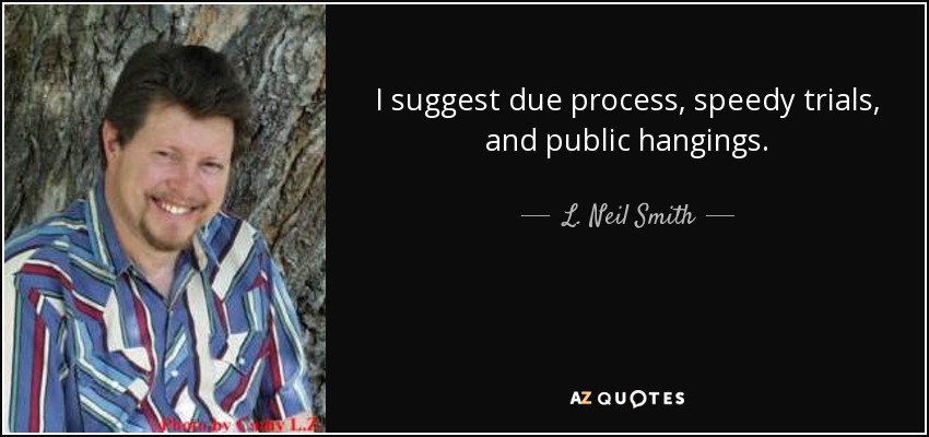 I suggest due process, speedy trials, and public hangings. - L. Neil Smith