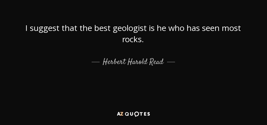 I suggest that the best geologist is he who has seen most rocks. - Herbert Harold Read