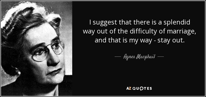 I suggest that there is a splendid way out of the difficulty of marriage, and that is my way - stay out. - Agnes Macphail