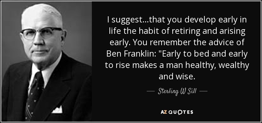 I suggest...that you develop early in life the habit of retiring and arising early. You remember the advice of Ben Franklin: 