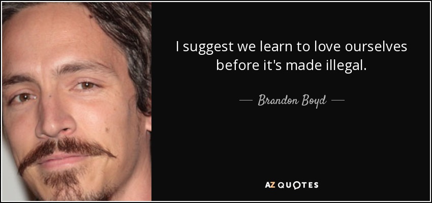 I suggest we learn to love ourselves before it's made illegal. - Brandon Boyd