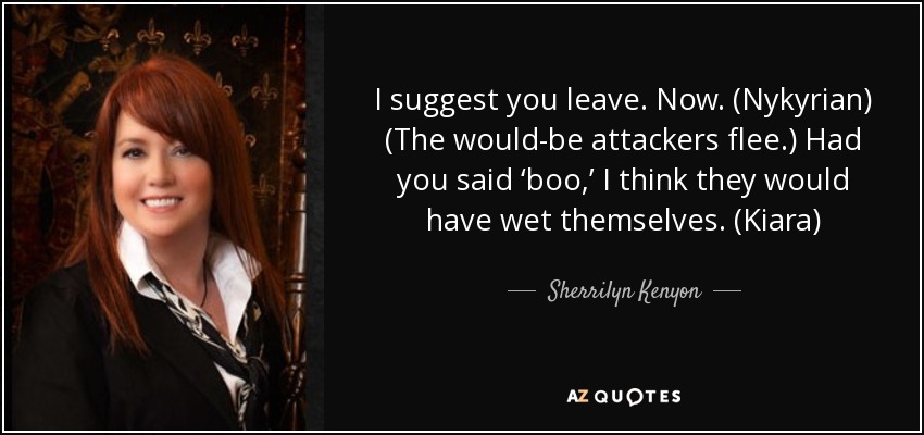 I suggest you leave. Now. (Nykyrian) (The would-be attackers flee.) Had you said ‘boo,’ I think they would have wet themselves. (Kiara) - Sherrilyn Kenyon