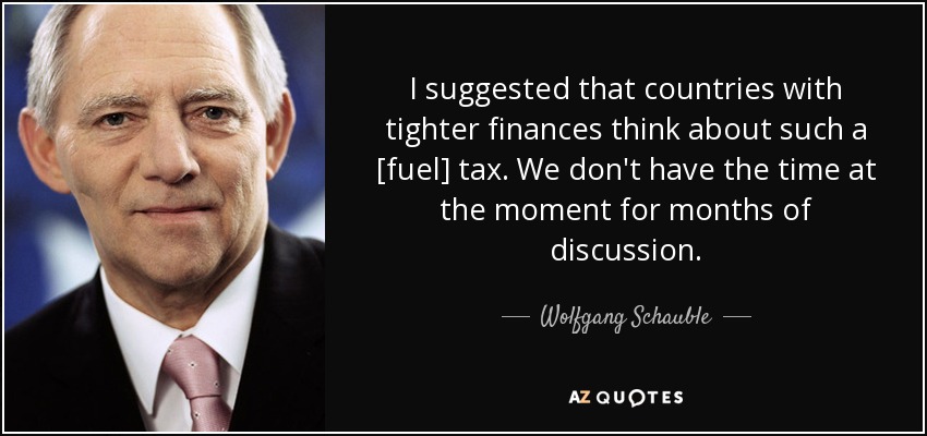 I suggested that countries with tighter finances think about such a [fuel] tax. We don't have the time at the moment for months of discussion. - Wolfgang Schauble