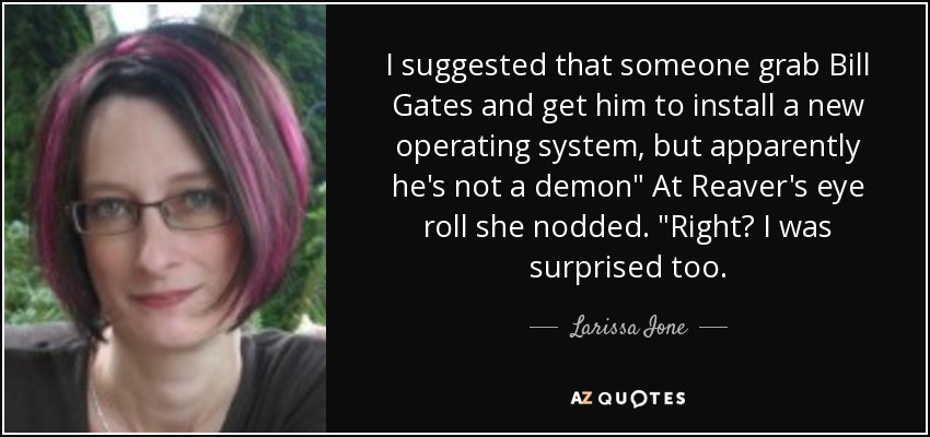 I suggested that someone grab Bill Gates and get him to install a new operating system, but apparently he's not a demon