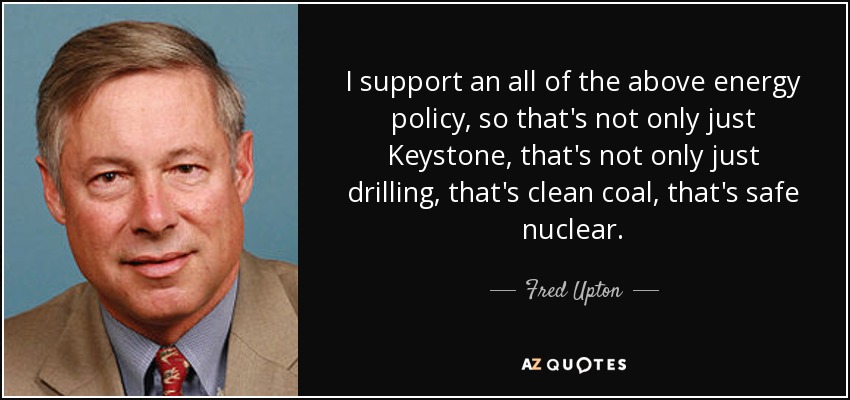 I support an all of the above energy policy, so that's not only just Keystone, that's not only just drilling, that's clean coal, that's safe nuclear. - Fred Upton