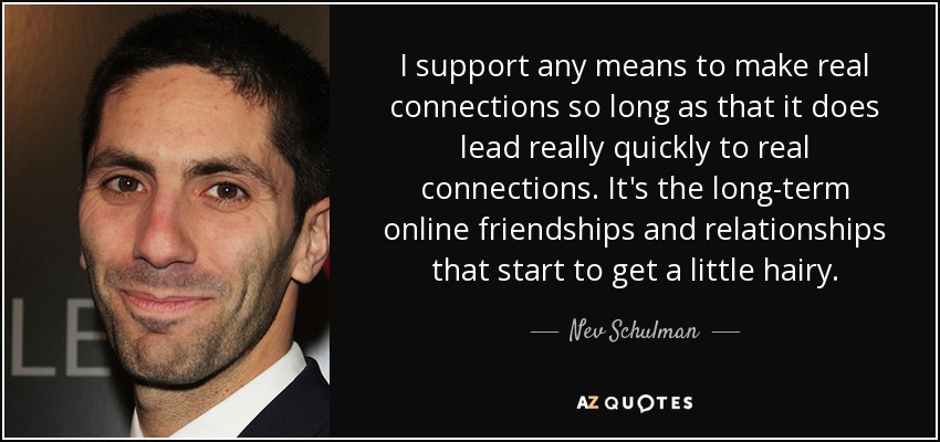 I support any means to make real connections so long as that it does lead really quickly to real connections. It's the long-term online friendships and relationships that start to get a little hairy. - Nev Schulman