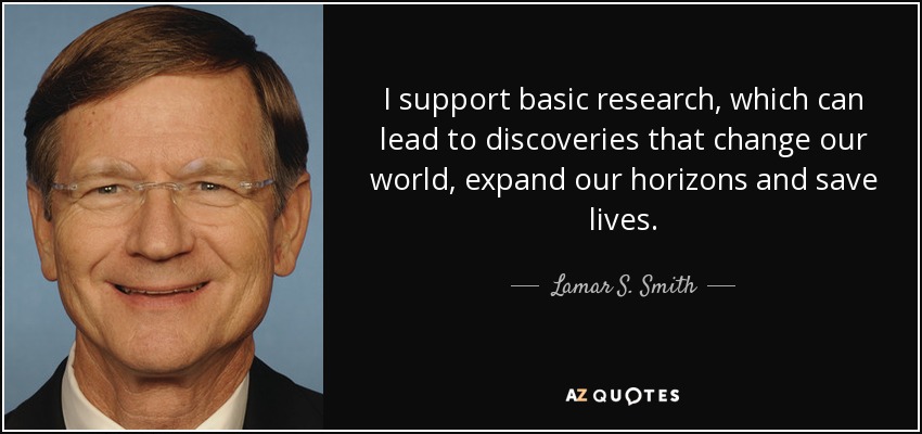 I support basic research, which can lead to discoveries that change our world, expand our horizons and save lives. - Lamar S. Smith