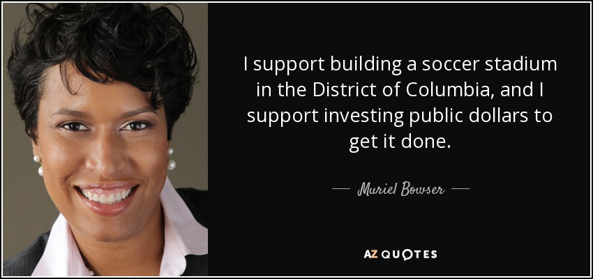 I support building a soccer stadium in the District of Columbia, and I support investing public dollars to get it done. - Muriel Bowser