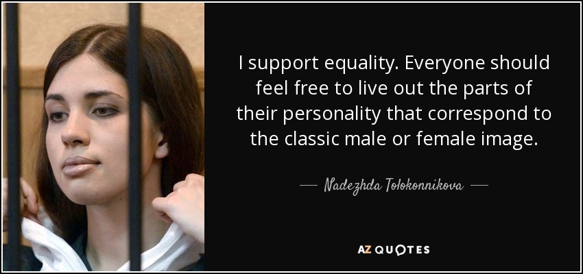 I support equality. Everyone should feel free to live out the parts of their personality that correspond to the classic male or female image. - Nadezhda Tolokonnikova