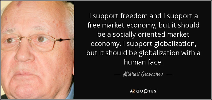 I support freedom and I support a free market economy, but it should be a socially oriented market economy. I support globalization, but it should be globalization with a human face. - Mikhail Gorbachev