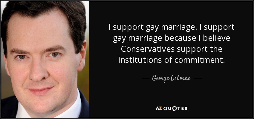 I support gay marriage. I support gay marriage because I believe Conservatives support the institutions of commitment. - George Osborne