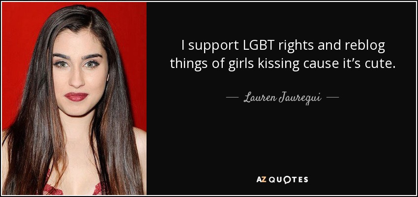 I support LGBT rights and reblog things of girls kissing cause it’s cute. - Lauren Jauregui