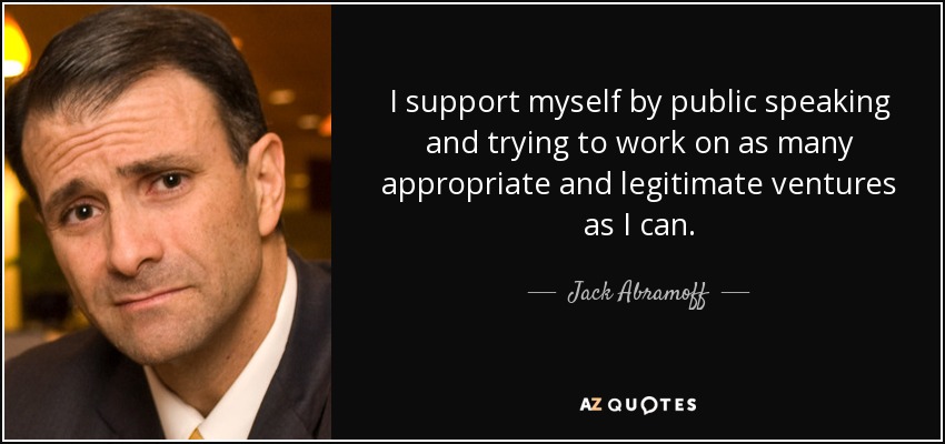 I support myself by public speaking and trying to work on as many appropriate and legitimate ventures as I can. - Jack Abramoff