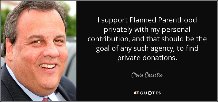 I support Planned Parenthood privately with my personal contribution, and that should be the goal of any such agency, to find private donations. - Chris Christie